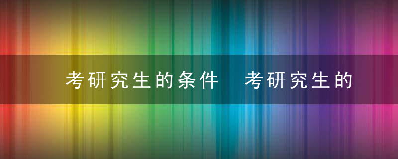 考研究生的条件 考研究生的条件是什么